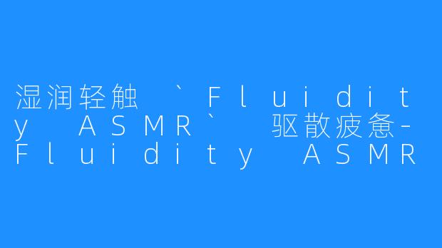 湿润轻触 `Fluidity ASMR` 驱散疲惫-Fluidity ASMR